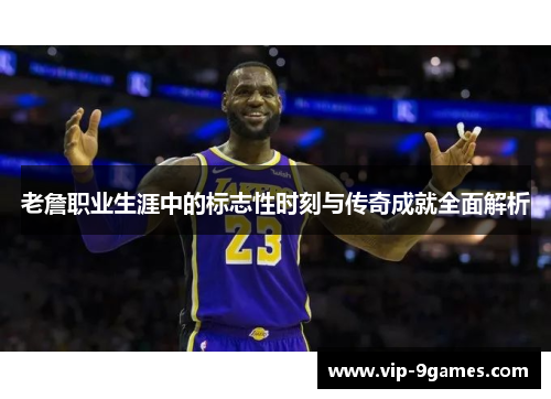 老詹职业生涯中的标志性时刻与传奇成就全面解析