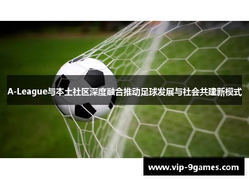 A-League与本土社区深度融合推动足球发展与社会共建新模式