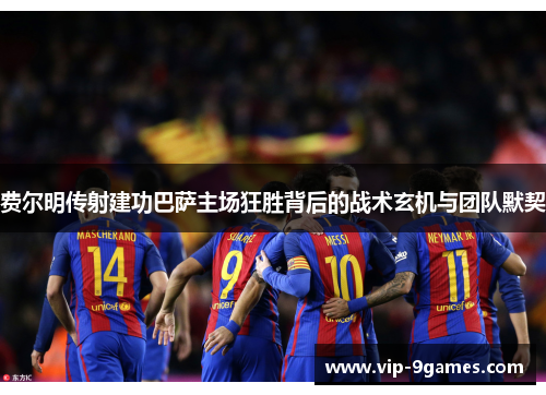 费尔明传射建功巴萨主场狂胜背后的战术玄机与团队默契