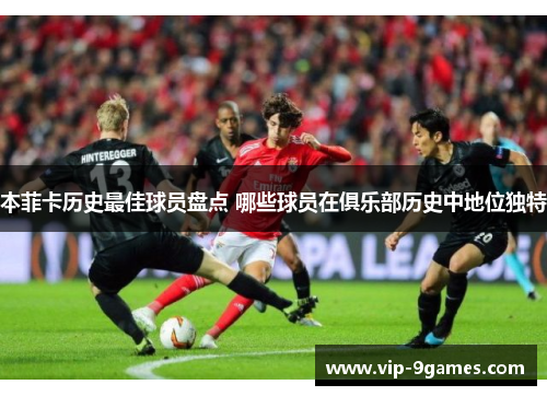 本菲卡历史最佳球员盘点 哪些球员在俱乐部历史中地位独特