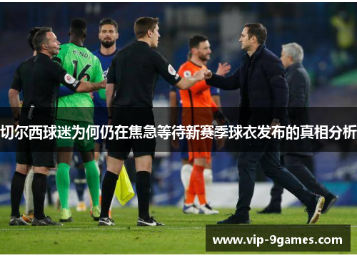 切尔西球迷为何仍在焦急等待新赛季球衣发布的真相分析