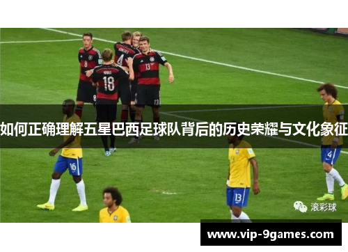 如何正确理解五星巴西足球队背后的历史荣耀与文化象征