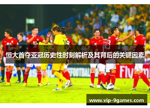 恒大首夺亚冠历史性时刻解析及其背后的关键因素