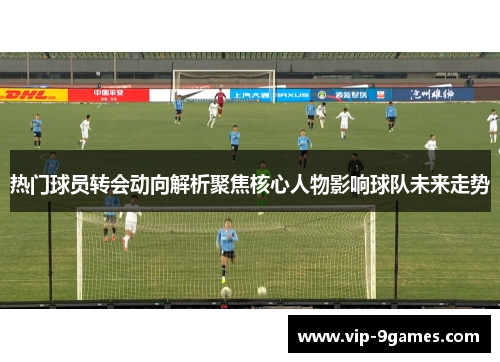 热门球员转会动向解析聚焦核心人物影响球队未来走势