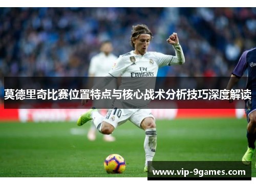 莫德里奇比赛位置特点与核心战术分析技巧深度解读