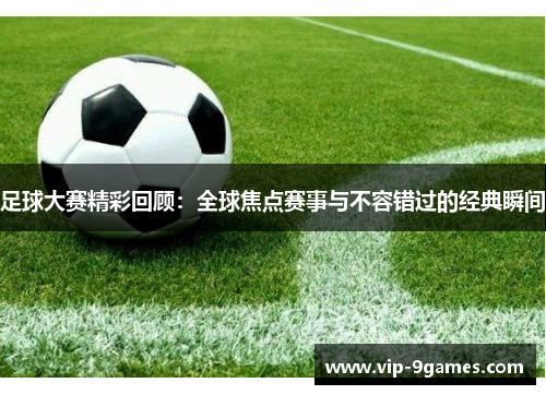足球大赛精彩回顾：全球焦点赛事与不容错过的经典瞬间