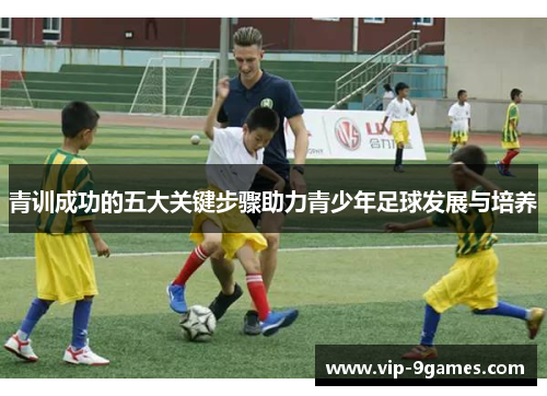 青训成功的五大关键步骤助力青少年足球发展与培养 青训成功的五大关键步骤助力青少年足球发展与培养