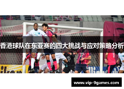香港球队在东亚赛的四大挑战与应对策略分析