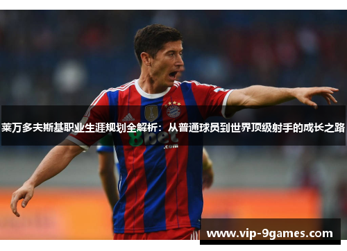 莱万多夫斯基职业生涯规划全解析:从普通球员到世界顶级射手的成长之路 莱万多夫斯基职业生涯规划全解析:从普通球员到世界顶级射手的成长之路