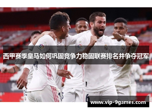 西甲赛季皇马如何巩固竞争力稳固联赛排名并争夺冠军
