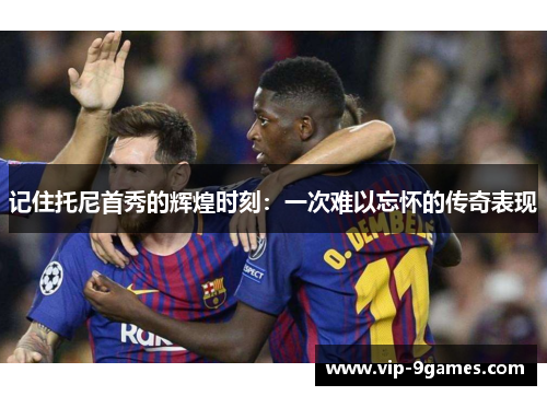 记住托尼首秀的辉煌时刻：一次难以忘怀的传奇表现