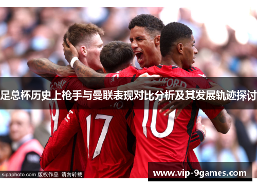足总杯历史上枪手与曼联表现对比分析及其发展轨迹探讨