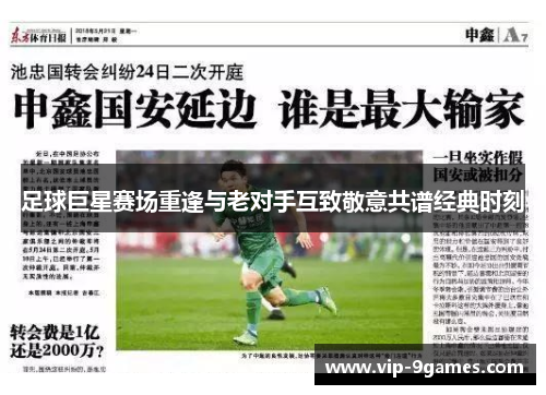 足球巨星赛场重逢与老对手互致敬意共谱经典时刻
