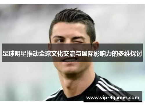 足球明星推动全球文化交流与国际影响力的多维探讨 足球明星推动全球文化交流与国际影响力的多维探讨