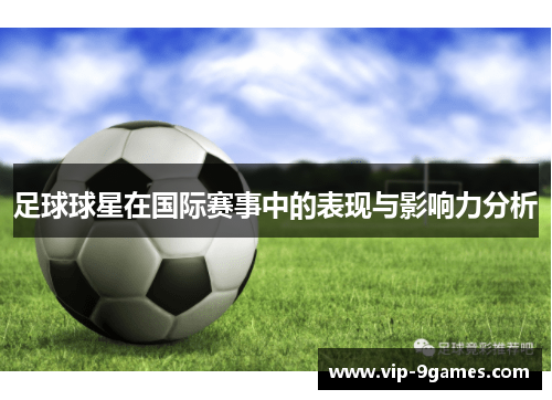 足球球星在国际赛事中的表现与影响力分析 足球球星在国际赛事中的表现与影响力分析