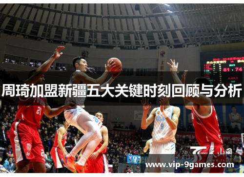 周琦加盟新疆五大关键时刻回顾与分析 周琦加盟新疆五大关键时刻回顾与分析