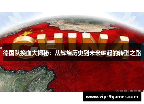 德国队换血大揭秘:从辉煌历史到未来崛起的转型之路 德国队换血大揭秘:从辉煌历史到未来崛起的转型之路