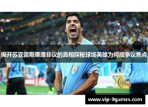 揭开苏亚雷斯屡遭非议的真相探秘球场英雄为何成争议焦点