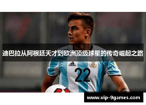 迪巴拉从阿根廷天才到欧洲顶级球星的传奇崛起之路