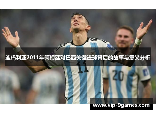 迪玛利亚2011年阿根廷对巴西关键进球背后的故事与意义分析 迪玛利亚2011年阿根廷对巴西关键进球背后的故事与意义分析