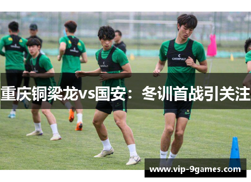 重庆铜梁龙vs国安：冬训首战引关注
