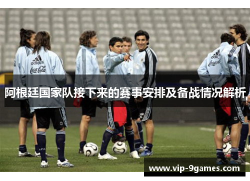 阿根廷国家队接下来的赛事安排及备战情况解析 阿根廷国家队接下来的赛事安排及备战情况解析
