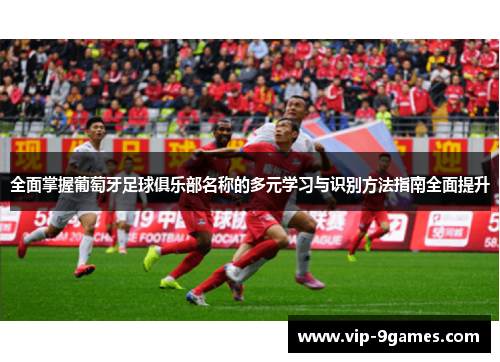 全面掌握葡萄牙足球俱乐部名称的多元学习与识别方法指南全面提升 全面掌握葡萄牙足球俱乐部名称的多元学习与识别方法指南全面提升