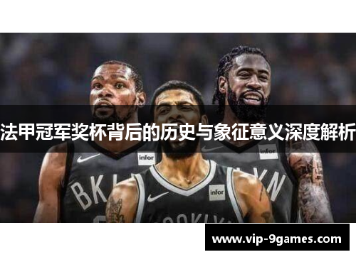 法甲冠军奖杯背后的历史与象征意义深度解析 法甲冠军奖杯背后的历史与象征意义深度解析