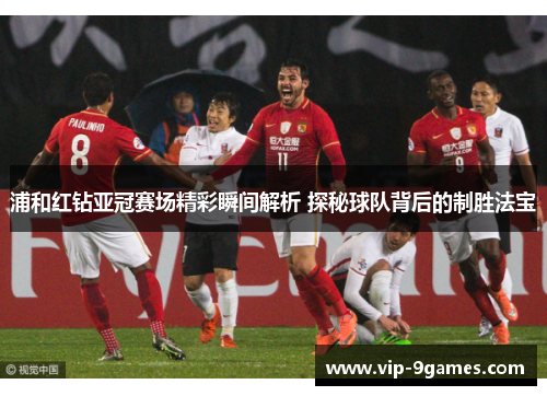 浦和红钻亚冠赛场精彩瞬间解析 探秘球队背后的制胜法宝 浦和红钻亚冠赛场精彩瞬间解析 探秘球队背后的制胜法宝