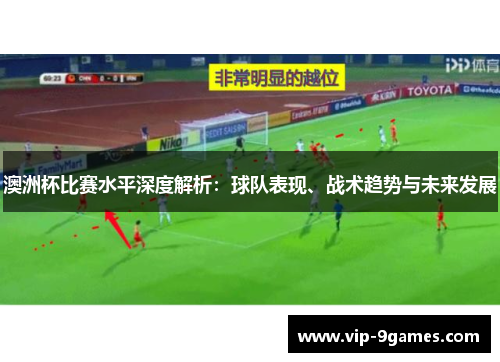 澳洲杯比赛水平深度解析:球队表现、战术趋势与未来发展 澳洲杯比赛水平深度解析:球队表现、战术趋势与未来发展