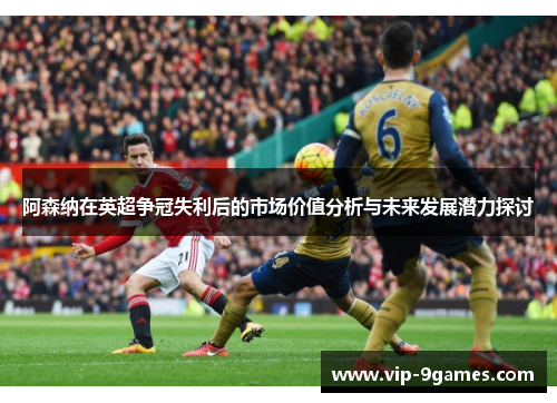 阿森纳在英超争冠失利后的市场价值分析与未来发展潜力探讨 阿森纳在英超争冠失利后的市场价值分析与未来发展潜力探讨