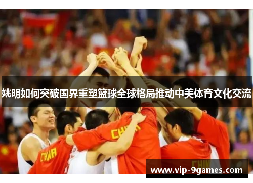 姚明如何突破国界重塑篮球全球格局推动中美体育文化交流