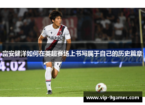 富安健洋如何在英超赛场上书写属于自己的历史篇章