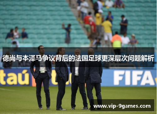德尚与本泽马争议背后的法国足球更深层次问题解析