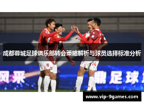 成都蓉城足球俱乐部转会策略解析与球员选择标准分析