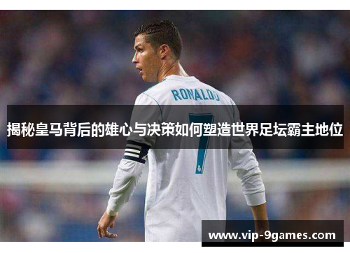 揭秘皇马背后的雄心与决策如何塑造世界足坛霸主地位