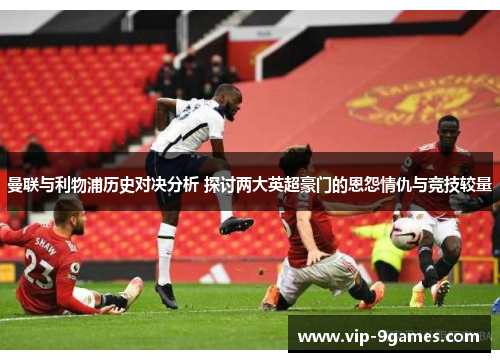 曼联与利物浦历史对决分析 探讨两大英超豪门的恩怨情仇与竞技较量