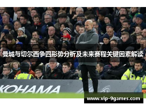 曼城与切尔西争四形势分析及未来赛程关键因素解读