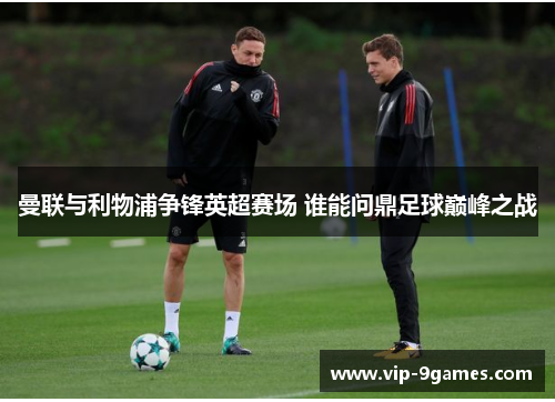 曼联与利物浦争锋英超赛场 谁能问鼎足球巅峰之战