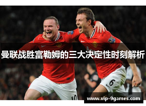 曼联战胜富勒姆的三大决定性时刻解析