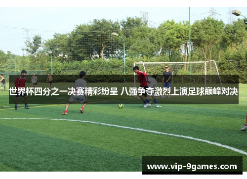 世界杯四分之一决赛精彩纷呈 八强争夺激烈上演足球巅峰对决