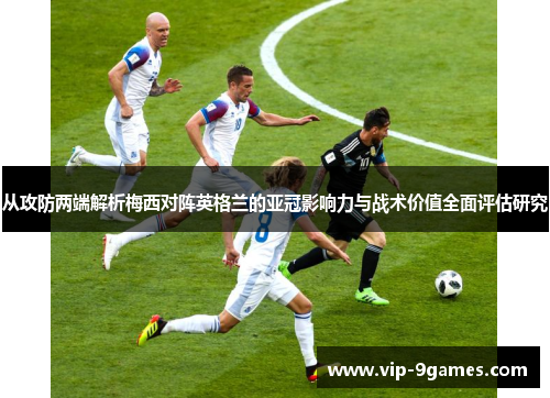 从攻防两端解析梅西对阵英格兰的亚冠影响力与战术价值全面评估研究