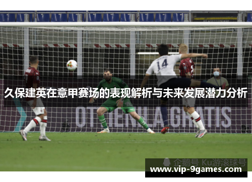 久保建英在意甲赛场的表现解析与未来发展潜力分析