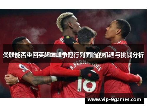 曼联能否重回英超巅峰争冠行列面临的机遇与挑战分析 曼联能否重回英超巅峰争冠行列面临的机遇与挑战分析