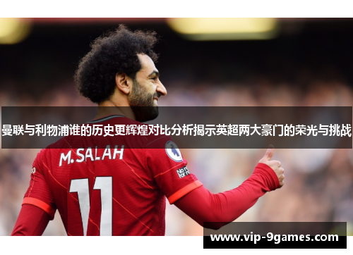 曼联与利物浦谁的历史更辉煌对比分析揭示英超两大豪门的荣光与挑战