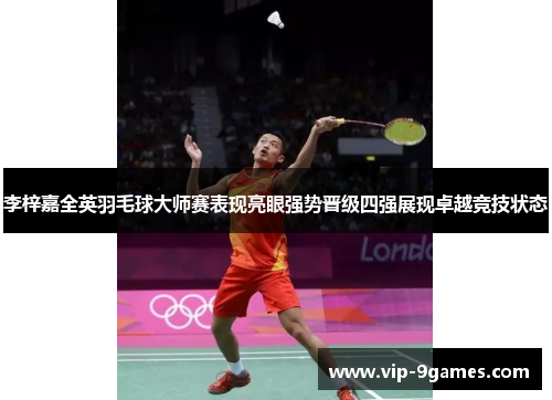 李梓嘉全英羽毛球大师赛表现亮眼强势晋级四强展现卓越竞技状态