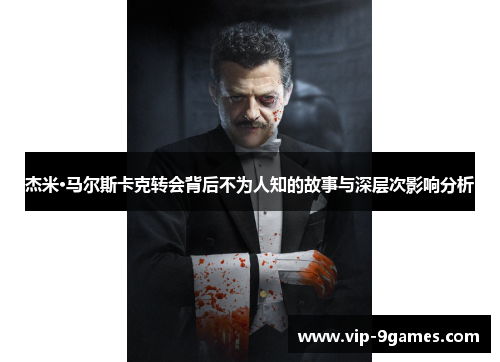 杰米·马尔斯卡克转会背后不为人知的故事与深层次影响分析 杰米·马尔斯卡克转会背后不为人知的故事与深层次影响分析