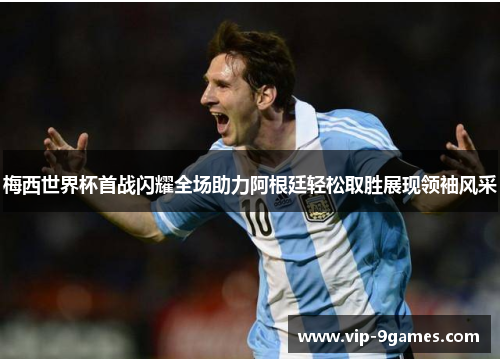 梅西世界杯首战闪耀全场助力阿根廷轻松取胜展现领袖风采 梅西世界杯首战闪耀全场助力阿根廷轻松取胜展现领袖风采