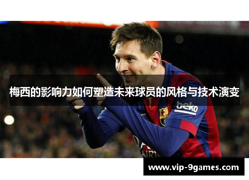 梅西的影响力如何塑造未来球员的风格与技术演变