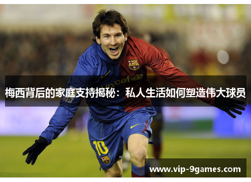 梅西背后的家庭支持揭秘:私人生活如何塑造伟大球员 梅西背后的家庭支持揭秘:私人生活如何塑造伟大球员